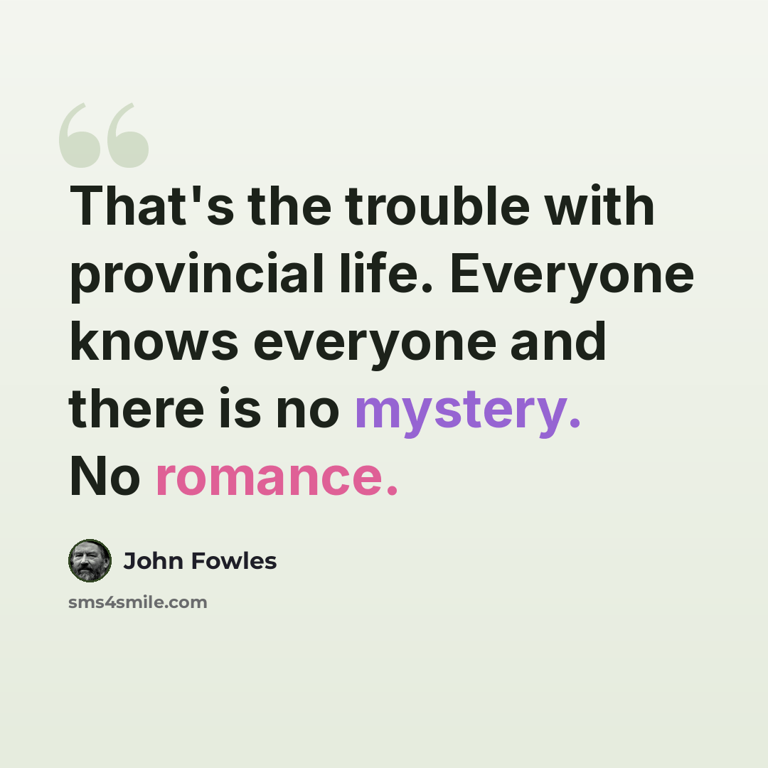 “That's the trouble with provincial life. Everyone knows everyone and there is no mystery. No romance.” quote by John Fowles