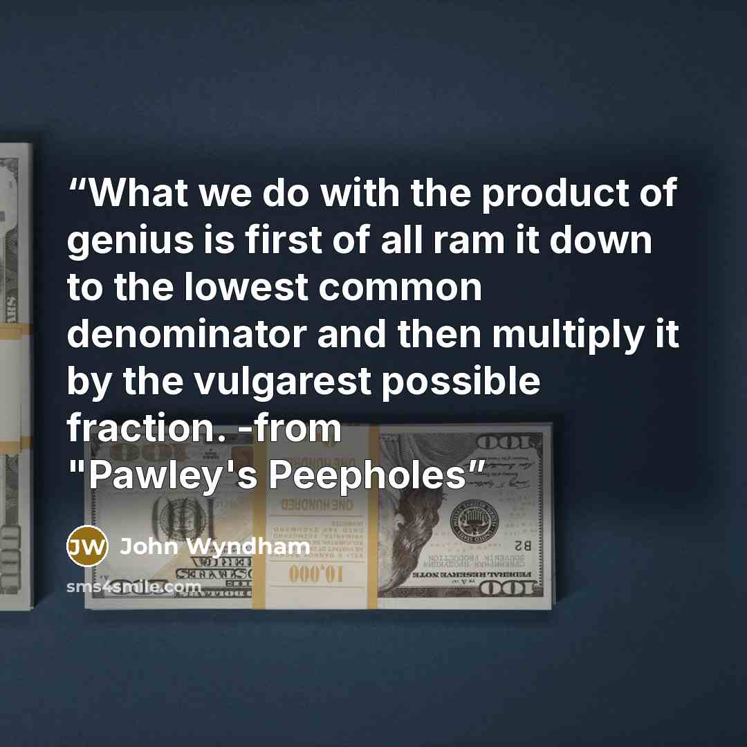 “What we do with the product of genius is first of all ram it down to the lowest common denominator and then multiply it by the vulgarest possible fraction. -from "Pawley's Peepholes” quote by John Wyndham