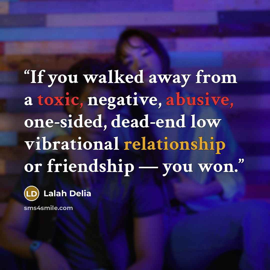 “If you walked away from a toxic, negative, abusive, one-sided, dead-end low vibrational relationship or friendship — you won.” quote by Lalah Delia