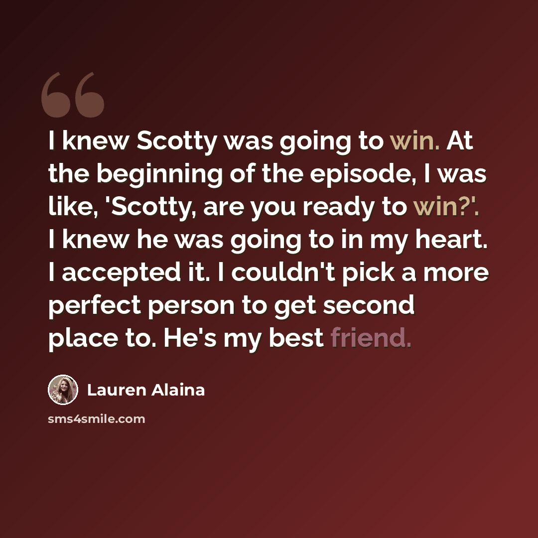 “I knew Scotty was going to win. At the beginning of the episode, I was like, 'Scotty, are you ready to win?'. I knew he was going to in my heart. I accepted it. I couldn't pick a more perfect person to get second place to. He's my best friend.” quote by Lauren Alaina