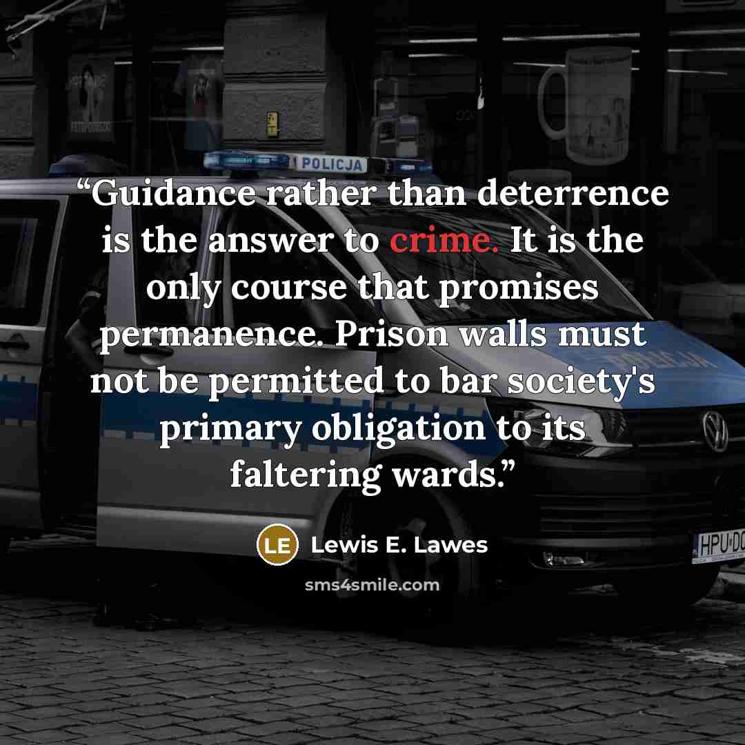 “Guidance rather than deterrence is the answer to crime. It is the only course that promises permanence. Prison walls must not be permitted to bar society's primary obligation to its faltering wards.” quote by Lewis E. Lawes