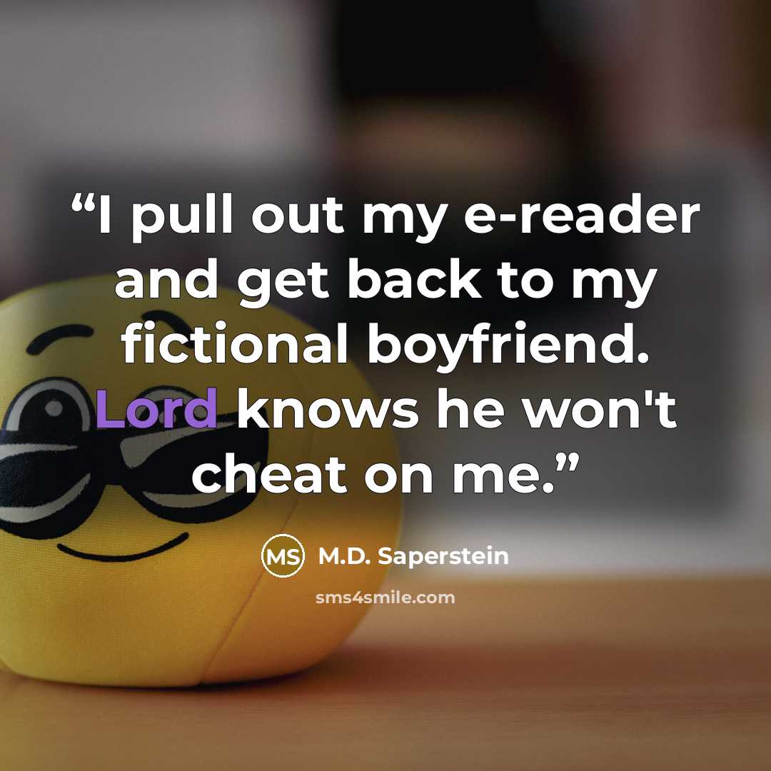 “I pull out my e-reader and get back to my fictional boyfriend. Lord knows he won't cheat on me.” quote by M.D. Saperstein