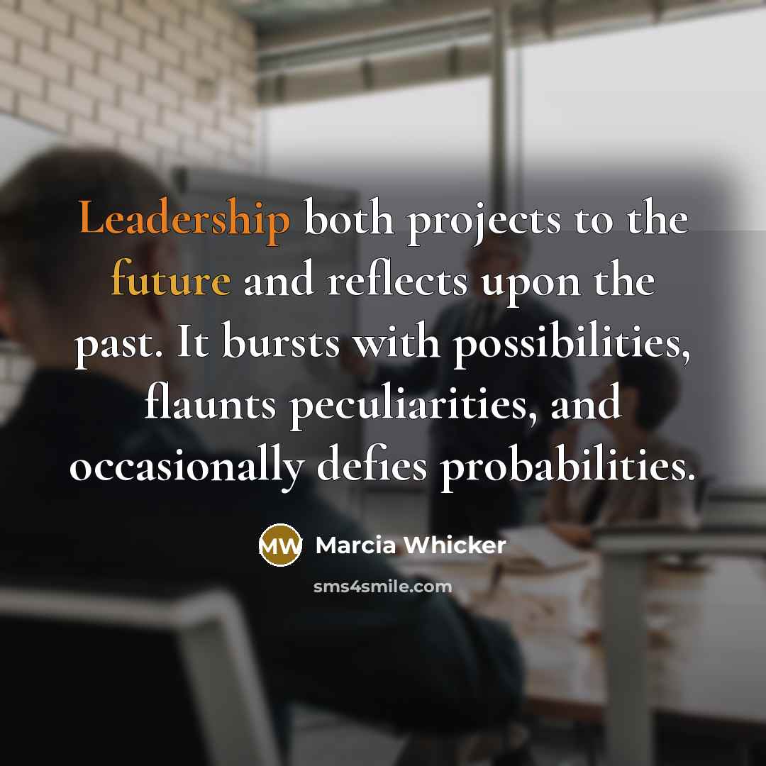 “Leadership both projects to the future and reflects upon the past. It bursts with possibilities, flaunts peculiarities, and occasionally defies probabilities.” quote by Marcia Whicker