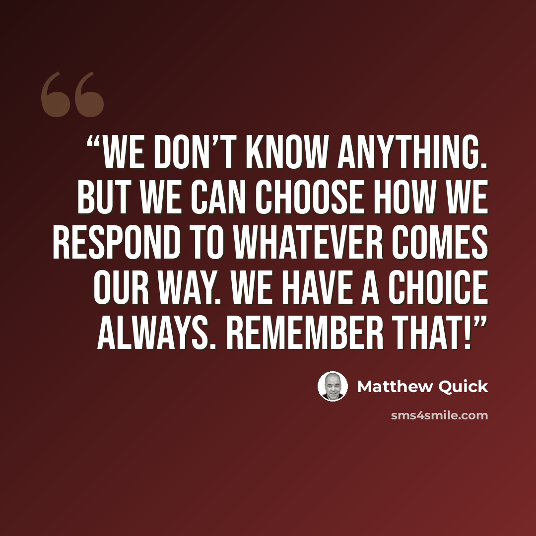“We don’t know anything. But we can choose how we respond to whatever comes our way. We have a choice always. Remember that!” quote by Matthew Quick