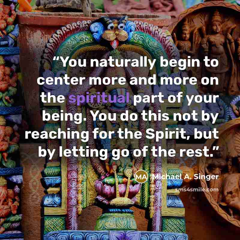 “You naturally begin to center more and more on the spiritual part of your being. You do this not by reaching for the Spirit, but by letting go of the rest.” quote by Michael A. Singer