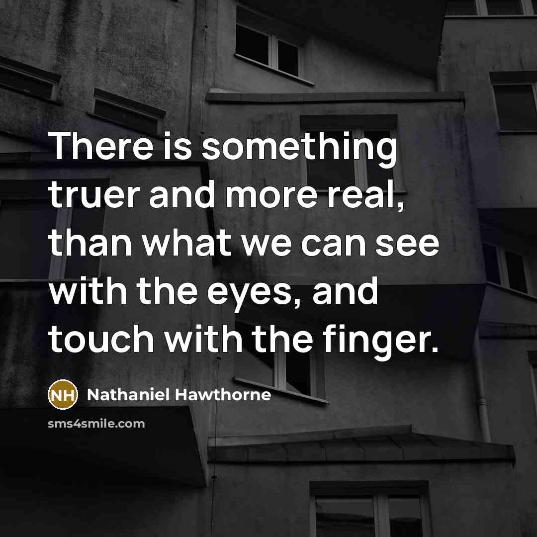“There is something truer and more real, than what we can see with the eyes, and touch with the finger.” quote by Nathaniel Hawthorne