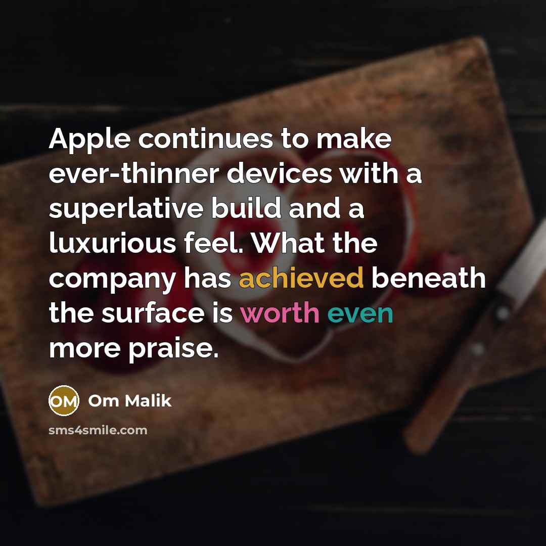 “Apple continues to make ever-thinner devices with a superlative build and a luxurious feel. What the company has achieved beneath the surface is worth even more praise.” quote by Om Malik
