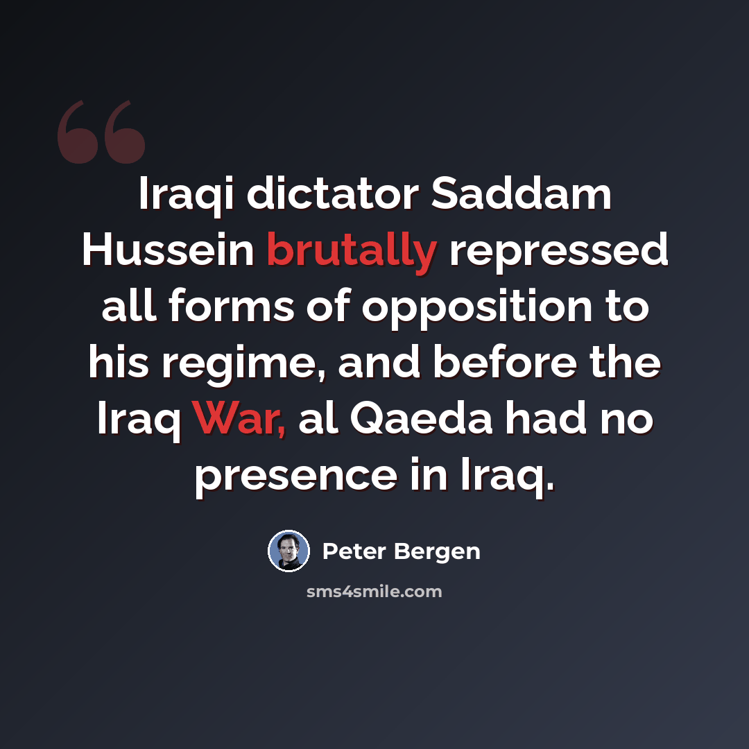 “Iraqi dictator Saddam Hussein brutally repressed all forms of opposition to his regime, and before the Iraq War, al Qaeda had no presence in Iraq.” quote by Peter Bergen