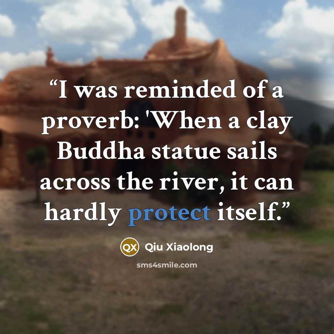 “I was reminded of a proverb: 'When a clay Buddha statue sails across the river, it can hardly protect itself.” quote by Qiu Xiaolong