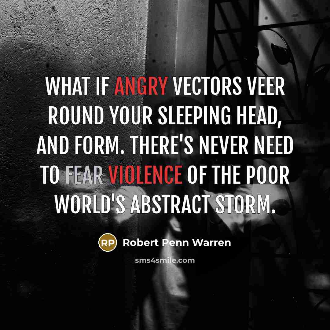 “What if angry vectors veer Round your sleeping head, and form. There's never need to fear Violence of the poor world's abstract storm.” quote by Robert Penn Warren