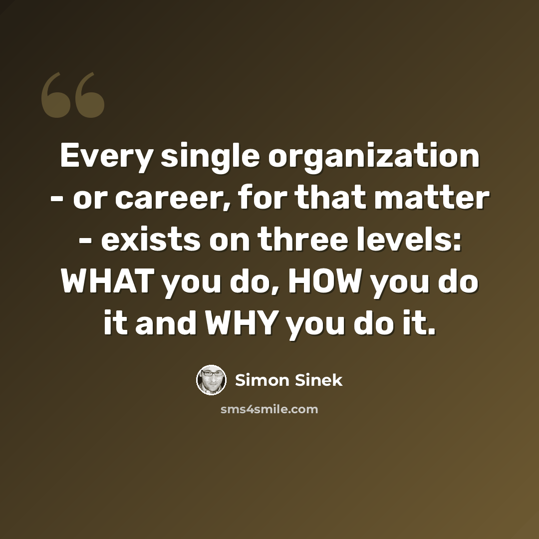 “Every single organization - or career, for that matter - exists on three levels: WHAT you do, HOW you do it and WHY you do it.” quote by Simon Sinek
