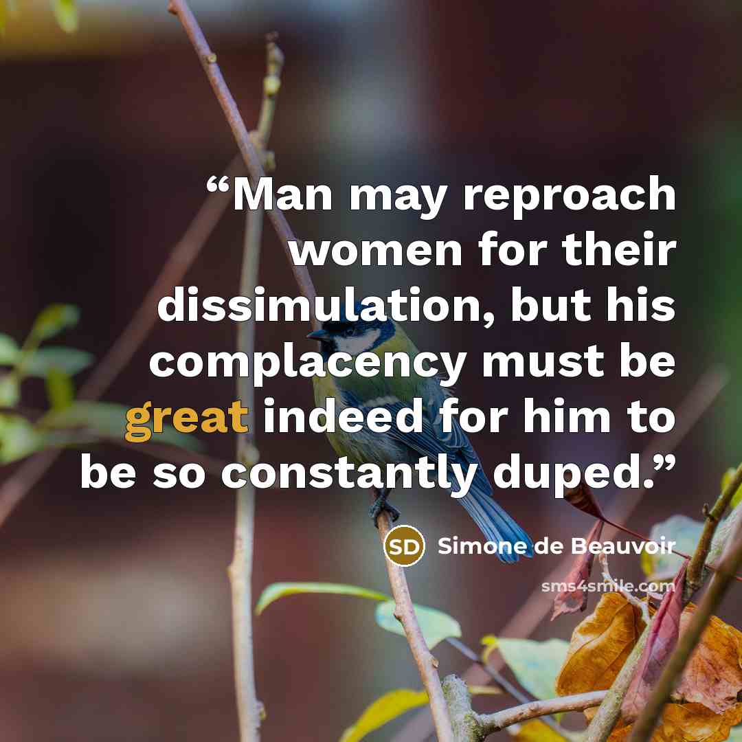 “Man may reproach women for their dissimulation, but his complacency must be great indeed for him to be so constantly duped.” quote by Simone de Beauvoir