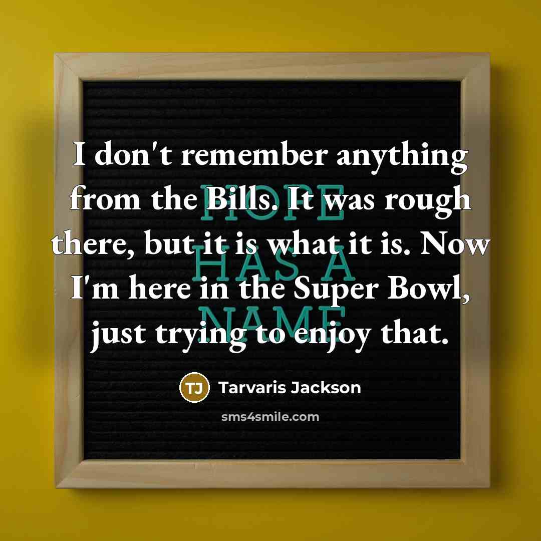 “I don't remember anything from the Bills. It was rough there, but it is what it is. Now I'm here in the Super Bowl, just trying to enjoy that.” quote by Tarvaris Jackson