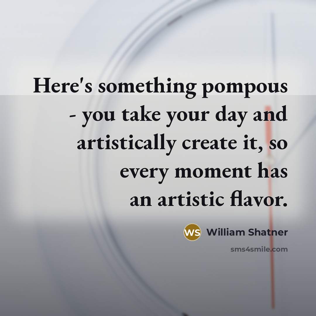 “Here's something pompous - you take your day and artistically create it, so every moment has an artistic flavor.” quote by William Shatner
