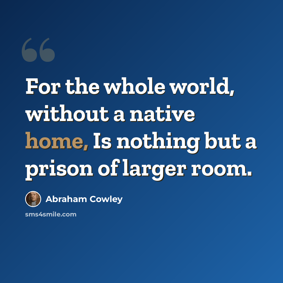 “For the whole world, without a native home, Is nothing but a prison of larger room.” quote by Abraham Cowley