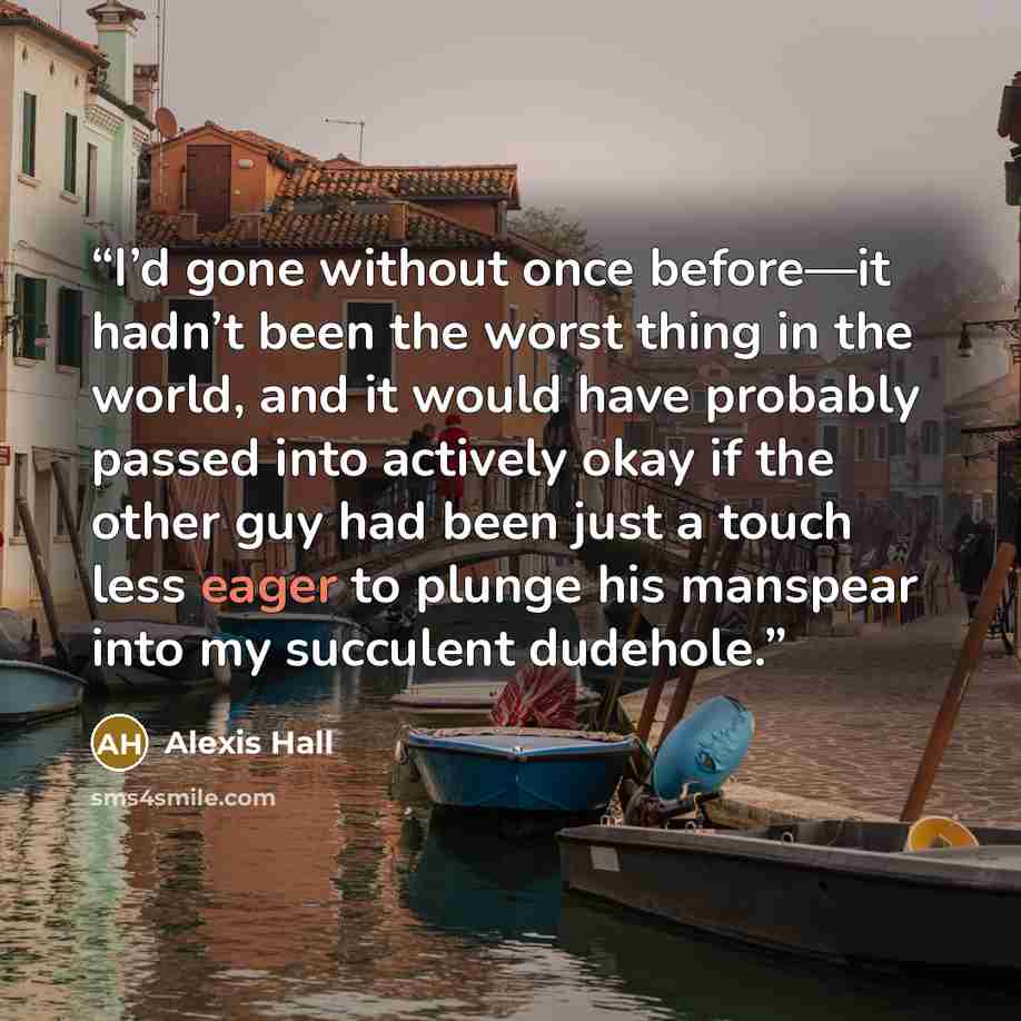 “I’d gone without once before—it hadn’t been the worst thing in the world, and it would have probably passed into actively okay if the other guy had been just a touch less eager to plunge his manspear into my succulent dudehole.” quote by Alexis Hall