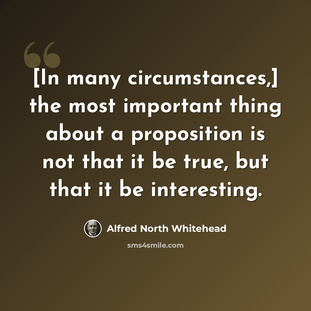 “[In many circumstances,] the most important thing about a proposition is not that it be true, but that it be interesting.” quote by Alfred North Whitehead
