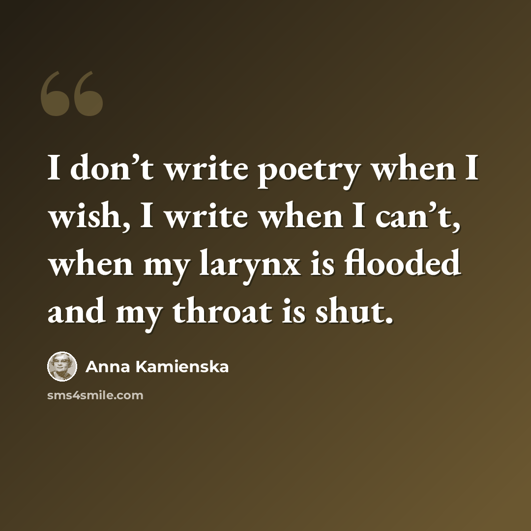 “I don’t write poetry when I wish, I write when I can’t, when my larynx is flooded and my throat is shut.” quote by Anna Kamienska