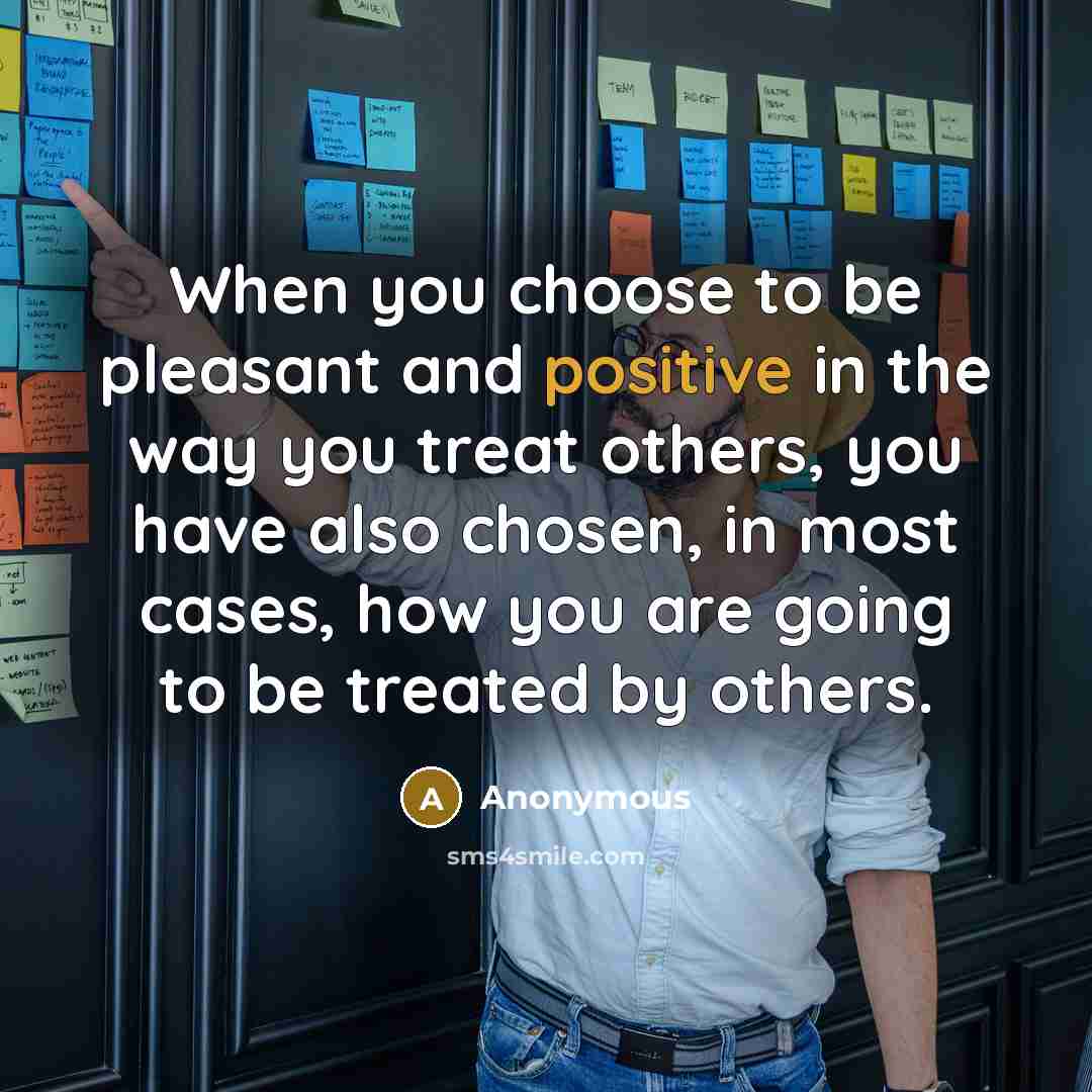 “When you choose to be pleasant and positive in the way you treat others, you have also chosen, in most cases, how you are going to be treated by others.” quote by Anonymous
