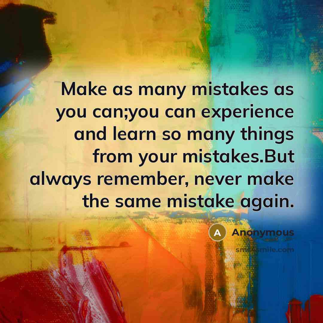 “Make as many mistakes as you can;you can experience and learn so many things from your mistakes.But always remember, never make the same mistake again.” quote by Anonymous