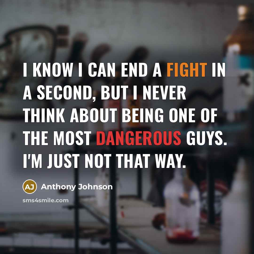 “I know I can end a fight in a second, but I never think about being one of the most dangerous guys. I'm just not that way.” quote by Anthony Johnson