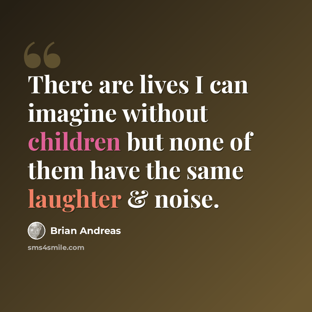 “There are lives I can imagine without children but none of them have the same laughter & noise.” quote by Brian Andreas