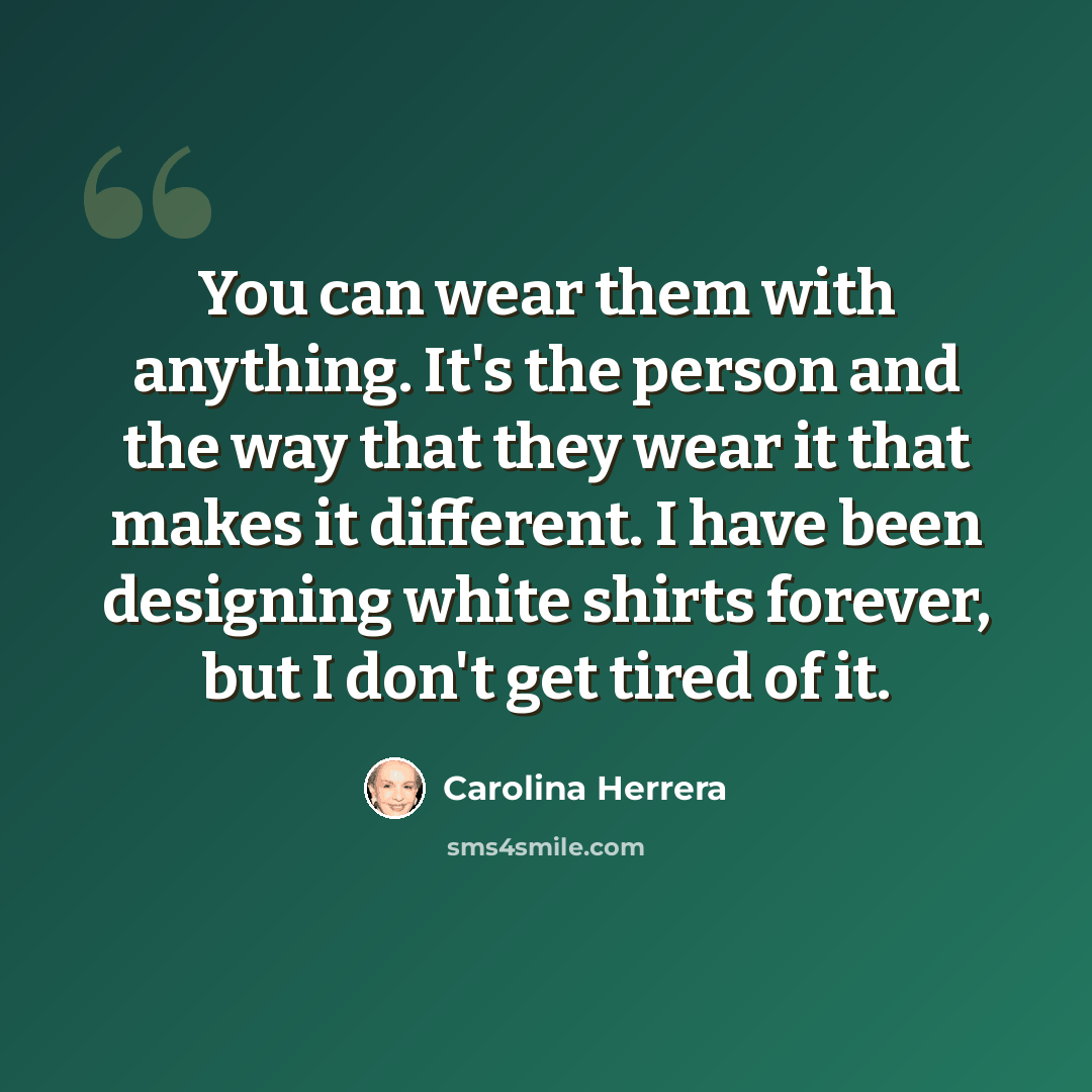 “You can wear them with anything. It's the person and the way that they wear it that makes it different. I have been designing white shirts forever, but I don't get tired of it.” quote by Carolina Herrera