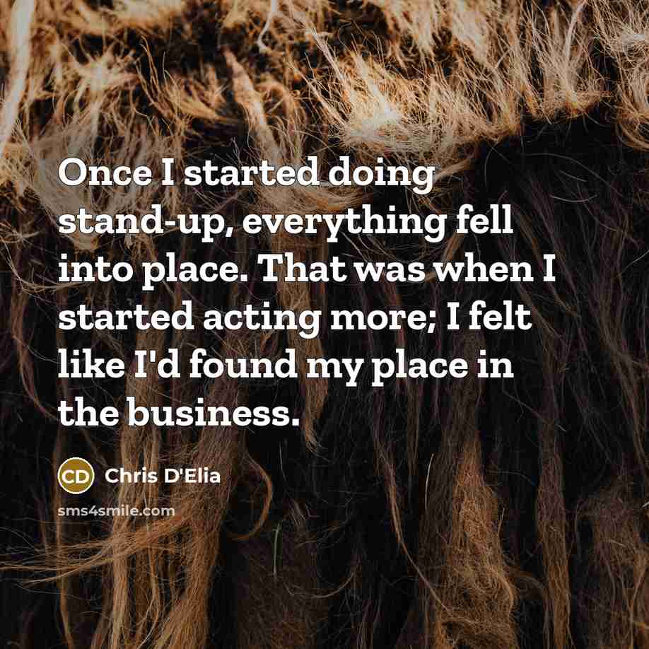 “Once I started doing stand-up, everything fell into place. That was when I started acting more; I felt like I'd found my place in the business.” quote by Chris D'Elia