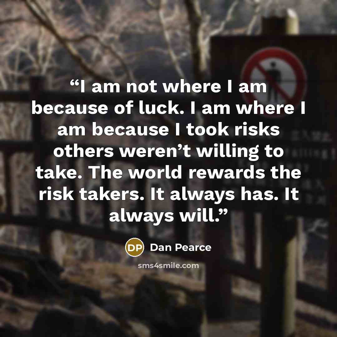 “I am not where I am because of luck. I am where I am because I took risks others weren’t willing to take. The world rewards the risk takers. It always has. It always will.” quote by Dan Pearce