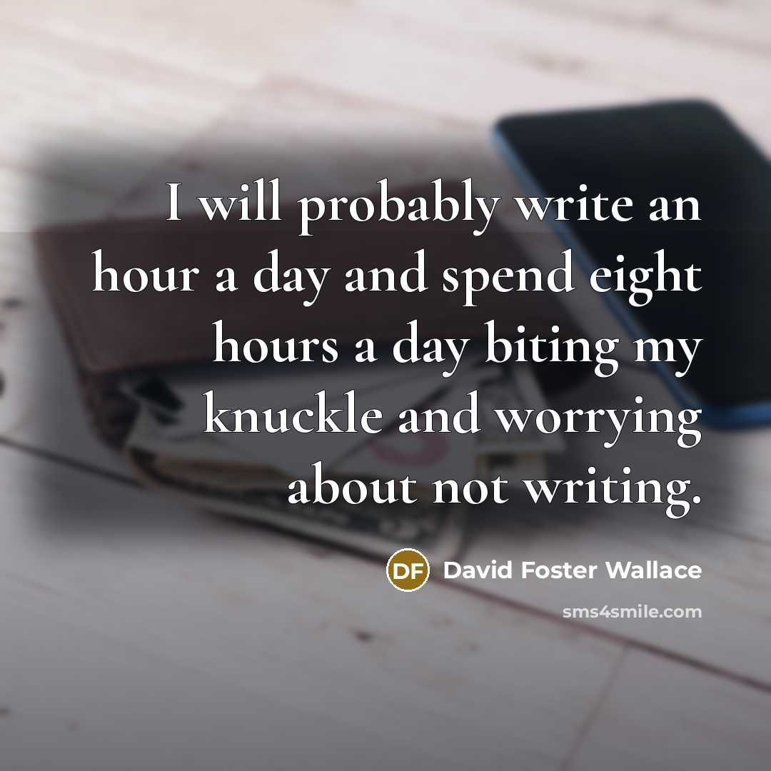 “I will probably write an hour a day and spend eight hours a day biting my knuckle and worrying about not writing.” quote by David Foster Wallace