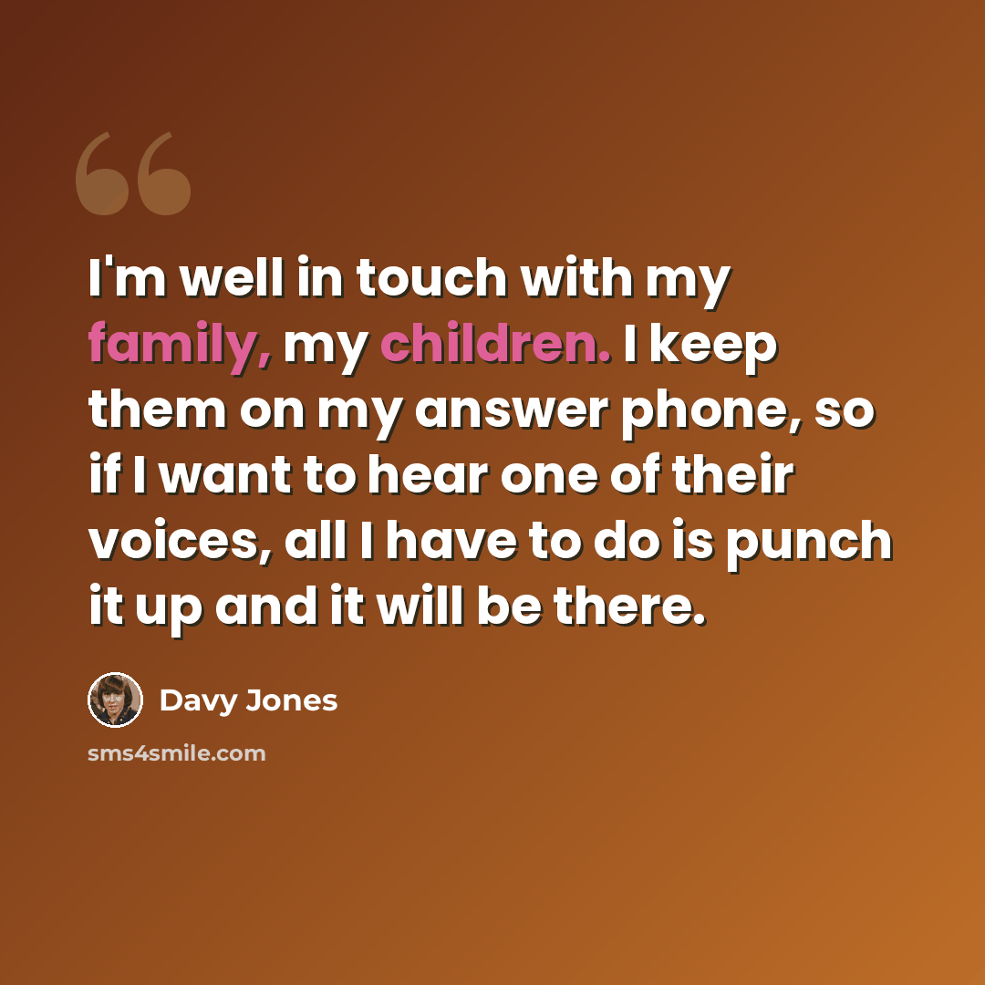 “I'm well in touch with my family, my children. I keep them on my answer phone, so if I want to hear one of their voices, all I have to do is punch it up and it will be there.” quote by Davy Jones