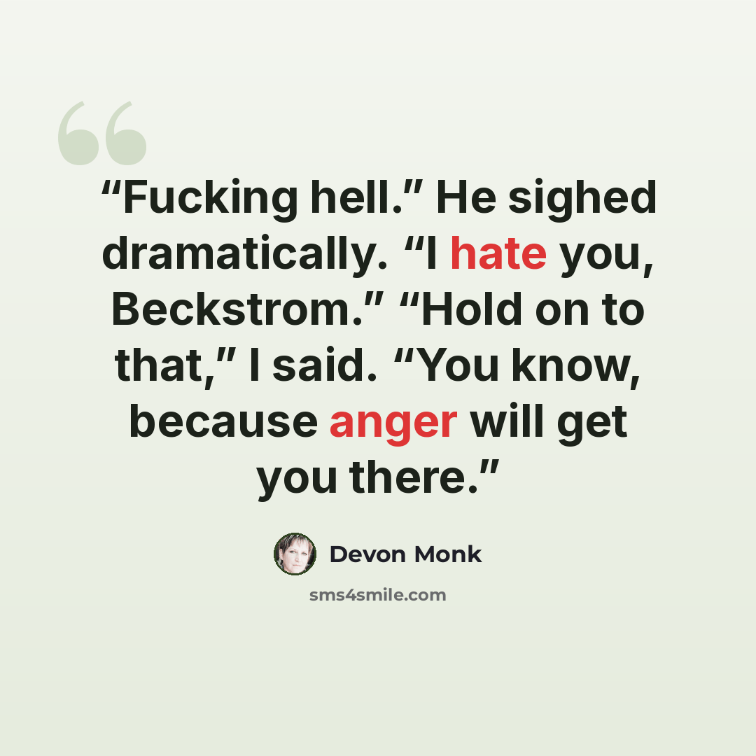“Fucking hell.” He sighed dramatically. “I hate you, Beckstrom.” “Hold on to that,” I said. “You know, because anger will get you there.” quote by Devon Monk