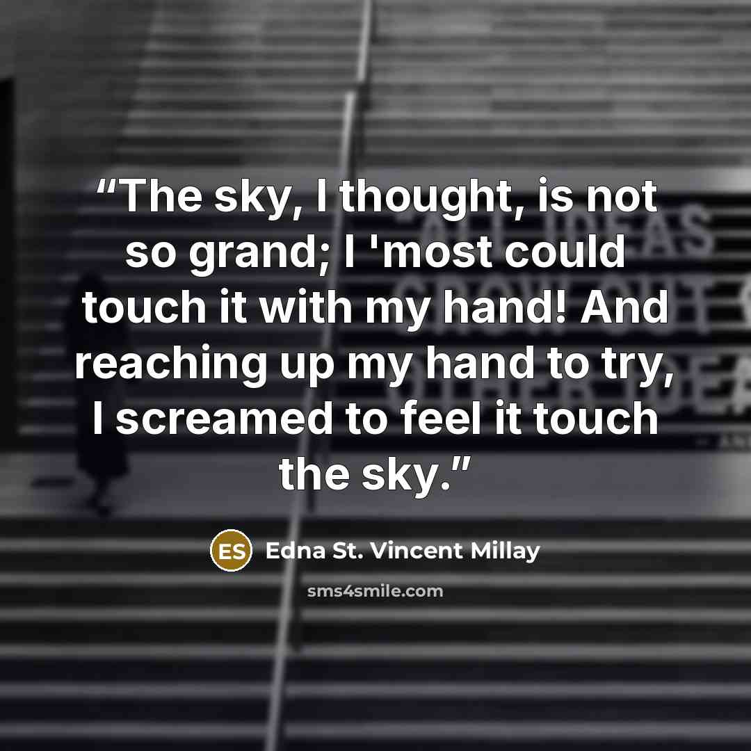 “The sky, I thought, is not so grand; I 'most could touch it with my hand! And reaching up my hand to try, I screamed to feel it touch the sky.” quote by Edna St. Vincent Millay