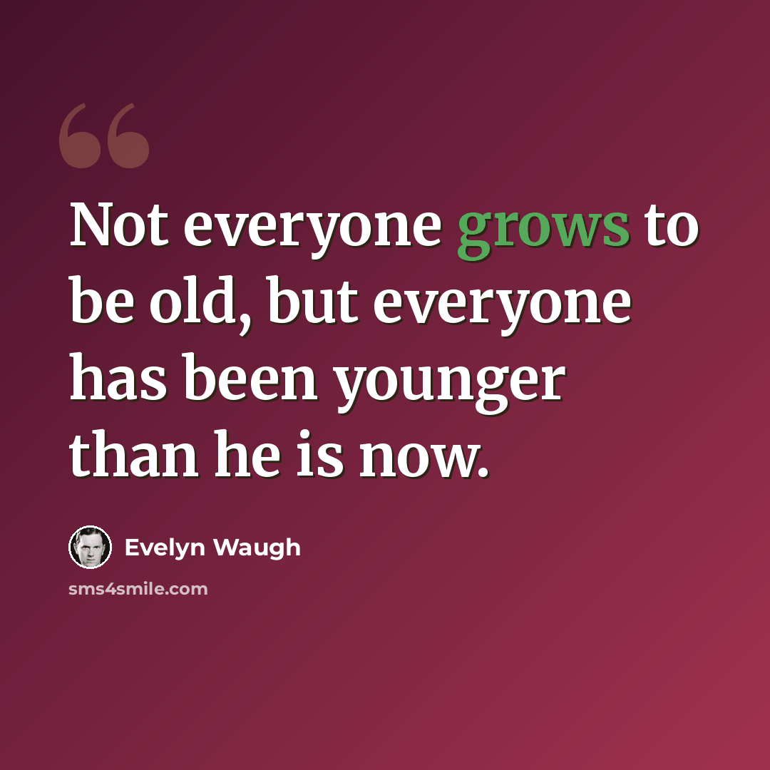 “Not everyone grows to be old, but everyone has been younger than he is now.” quote by Evelyn Waugh