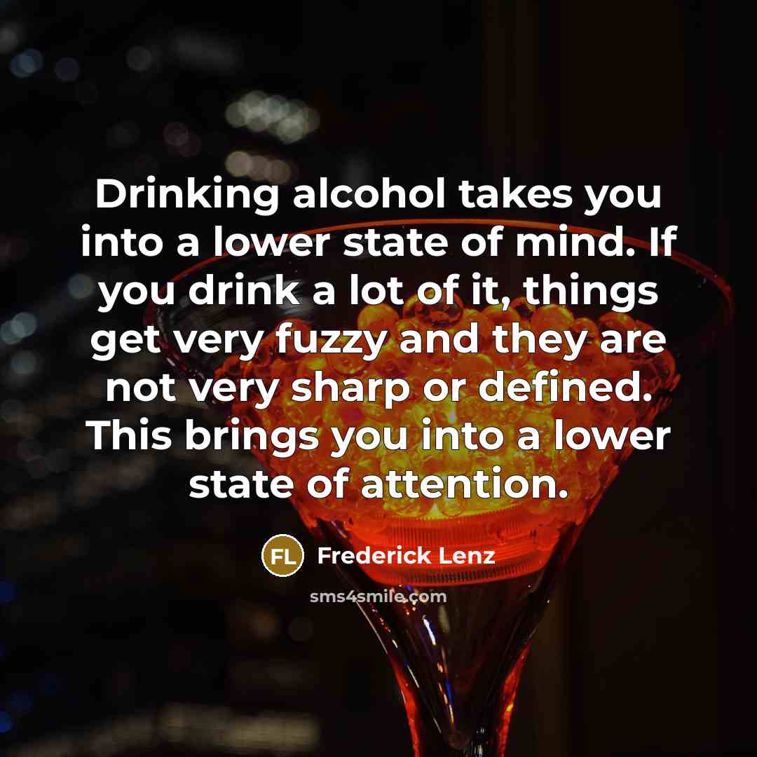 “Drinking alcohol takes you into a lower state of mind. If you drink a lot of it, things get very fuzzy and they are not very sharp or defined. This brings you into a lower state of attention.” quote by Frederick Lenz