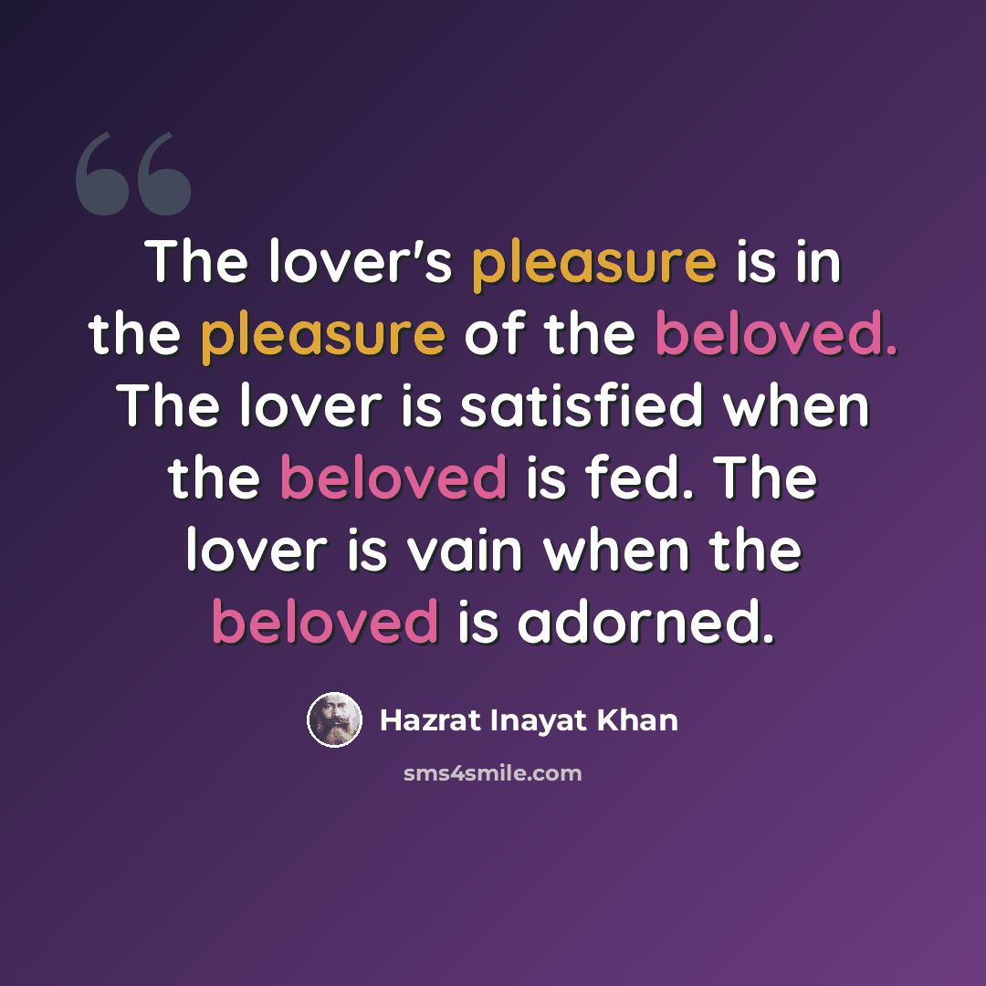 “The lover's pleasure is in the pleasure of the beloved. The lover is satisfied when the beloved is fed. The lover is vain when the beloved is adorned.” quote by Hazrat Inayat Khan