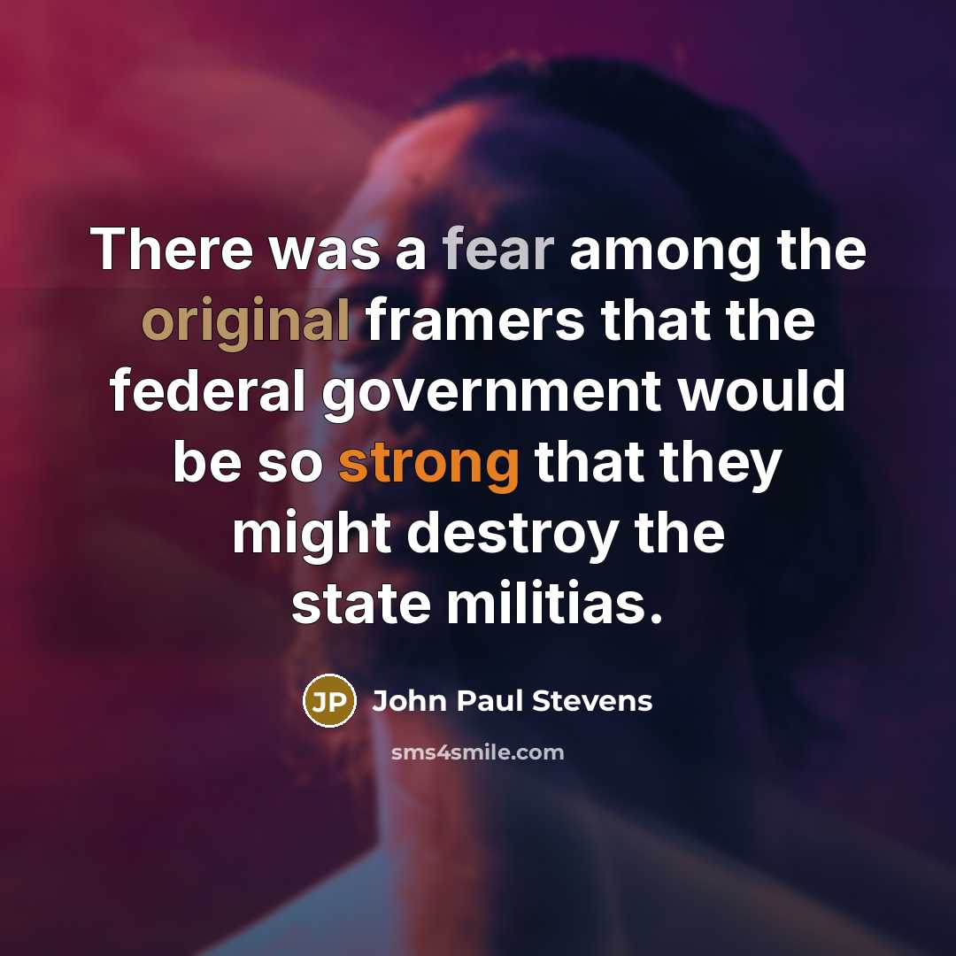 “There was a fear among the original framers that the federal government would be so strong that they might destroy the state militias.” quote by John Paul Stevens