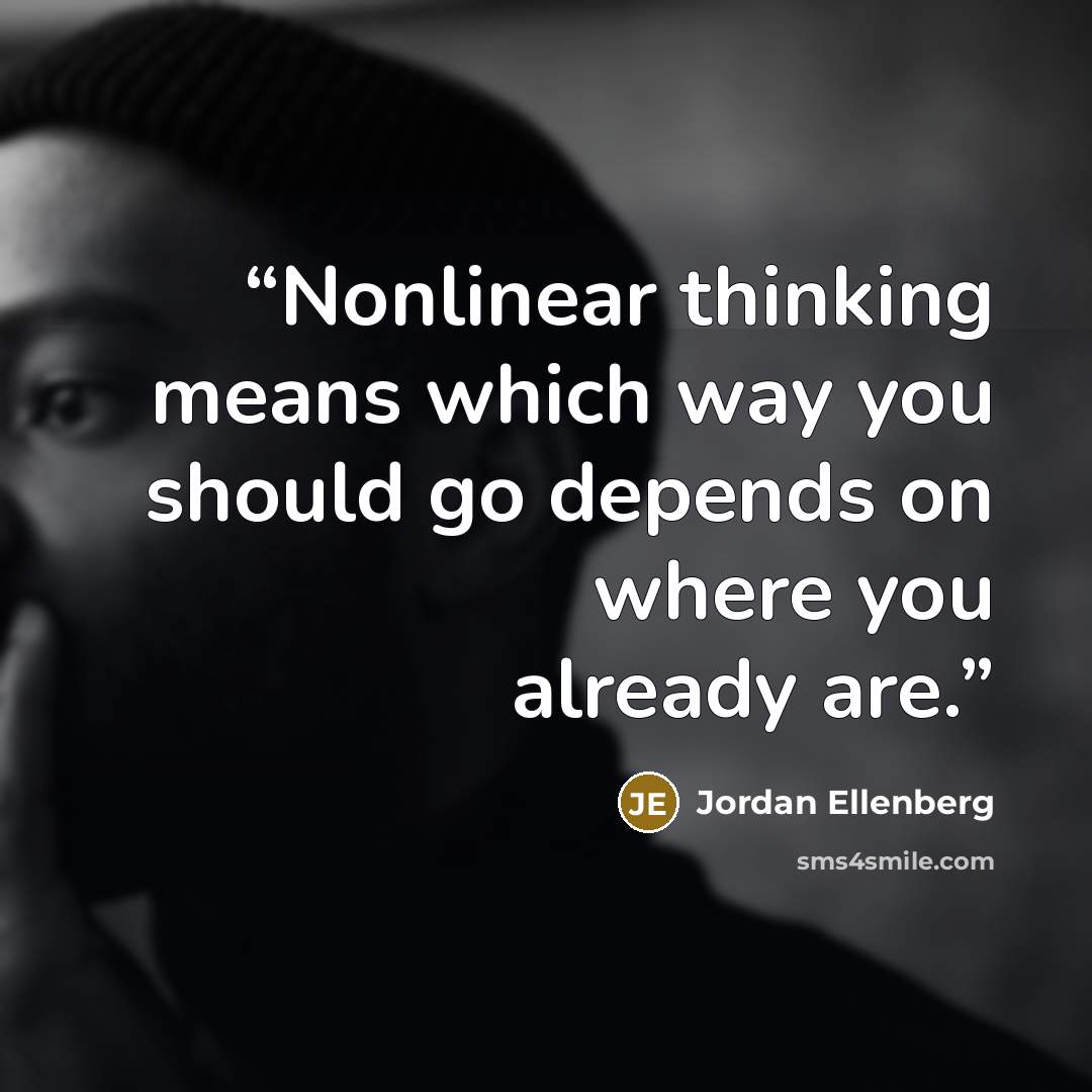 “Nonlinear thinking means which way you should go depends on where you already are.” quote by Jordan Ellenberg