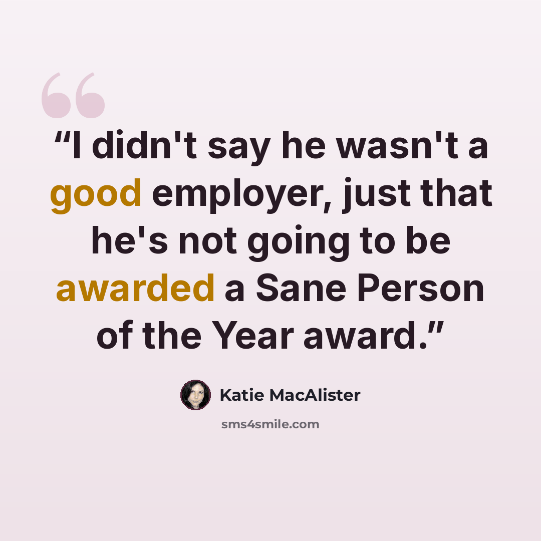 “I didn't say he wasn't a good employer, just that he's not going to be awarded a Sane Person of the Year award.” quote by Katie MacAlister