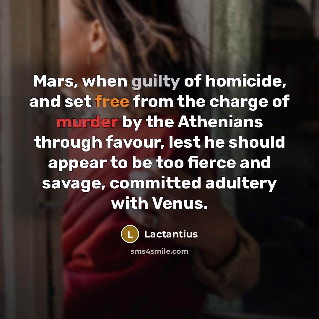 “Mars, when guilty of homicide, and set free from the charge of murder by the Athenians through favour, lest he should appear to be too fierce and savage, committed adultery with Venus.” quote by Lactantius