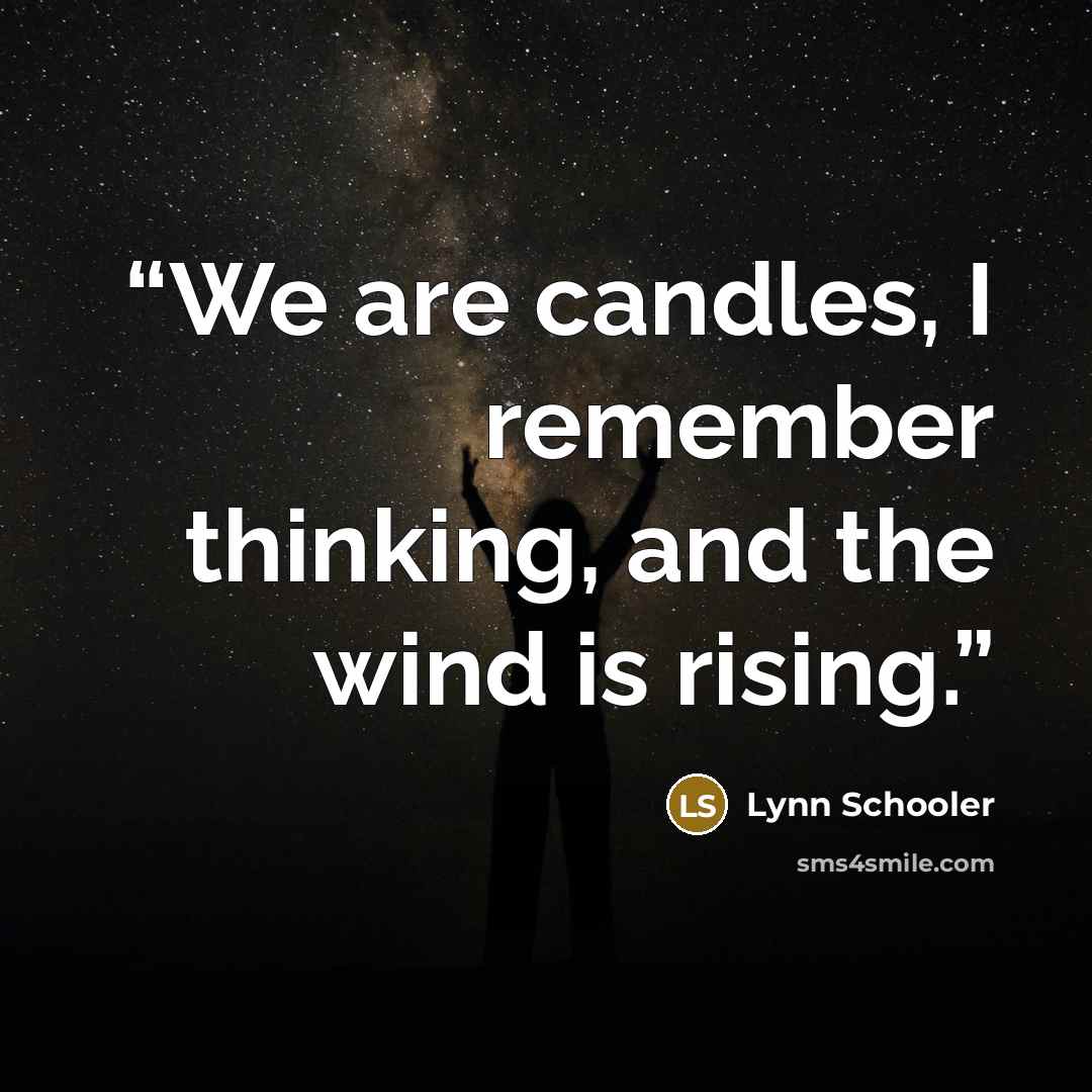“We are candles, I remember thinking, and the wind is rising.” quote by Lynn Schooler