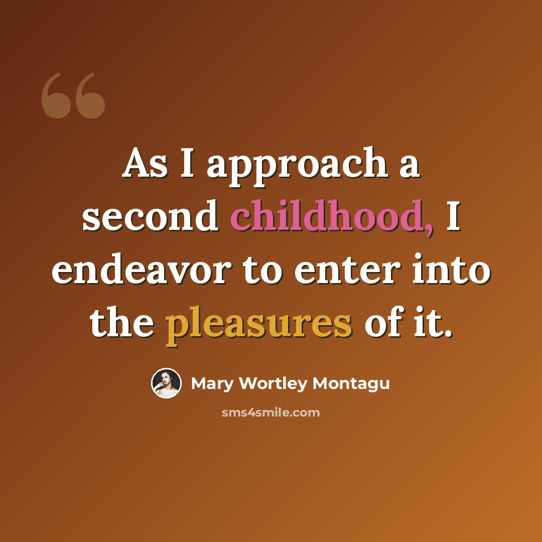 “As I approach a second childhood, I endeavor to enter into the pleasures of it.” quote by Mary Wortley Montagu