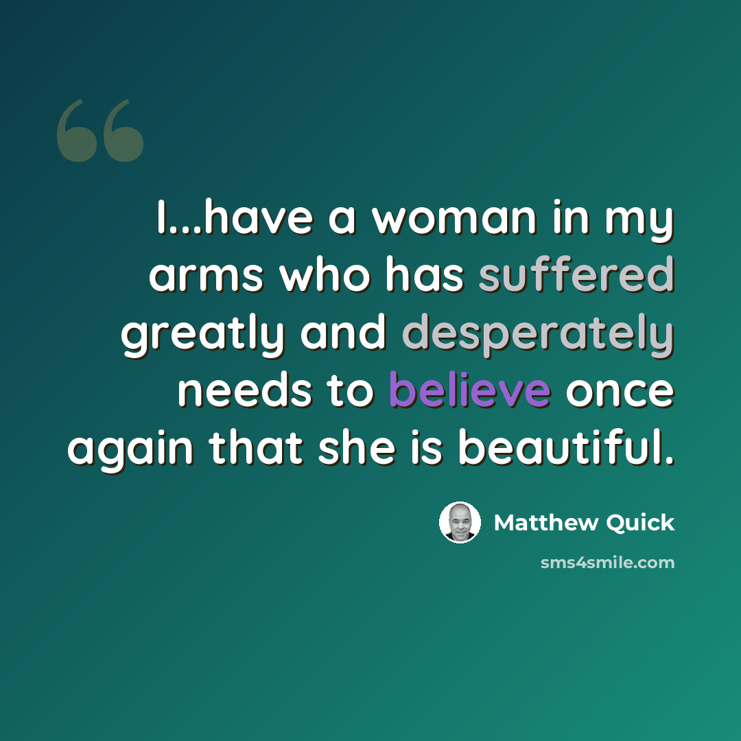 “I...have a woman in my arms who has suffered greatly and desperately needs to believe once again that she is beautiful.” quote by Matthew Quick