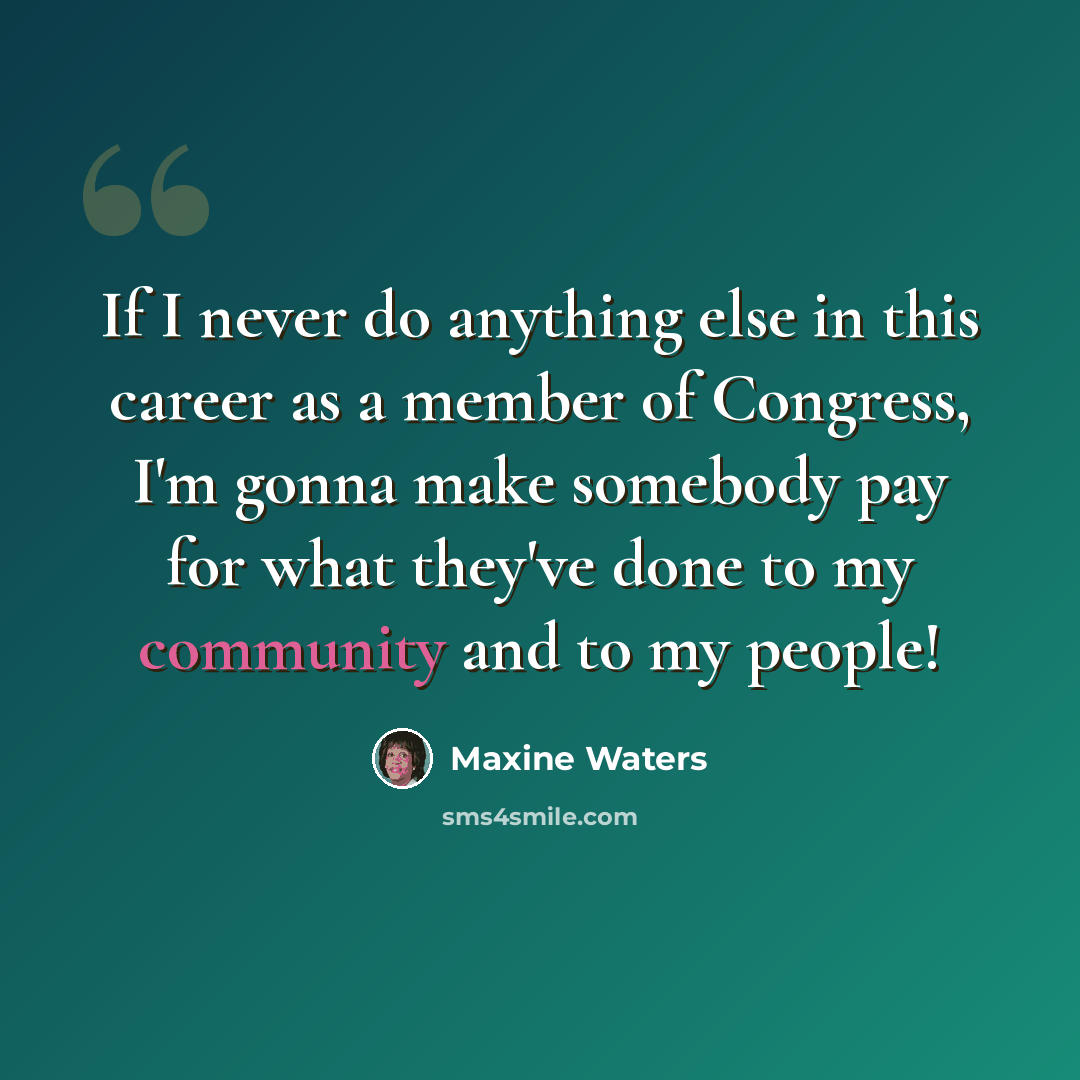 “If I never do anything else in this career as a member of Congress, I'm gonna make somebody pay for what they've done to my community and to my people!” quote by Maxine Waters