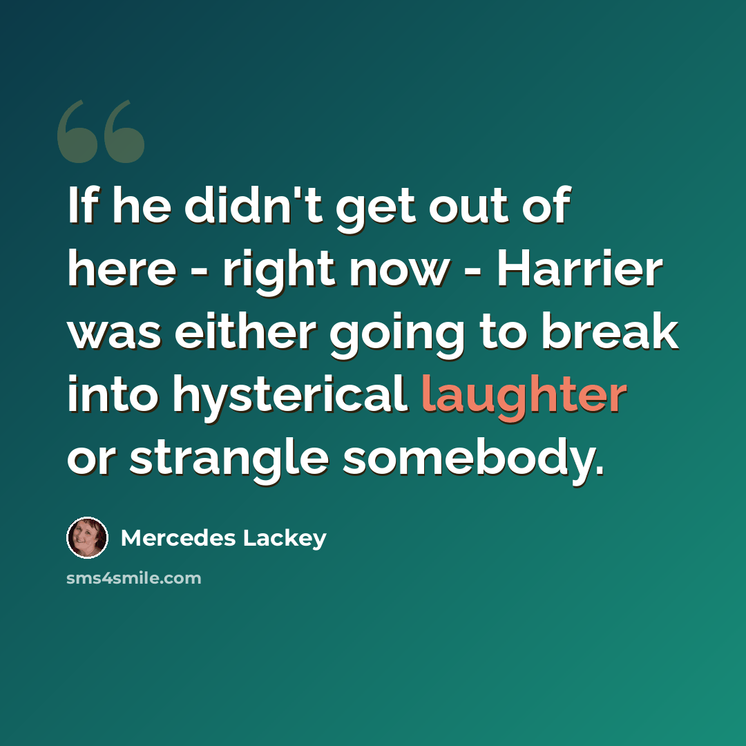 “If he didn't get out of here - right now - Harrier was either going to break into hysterical laughter or strangle somebody.” quote by Mercedes Lackey