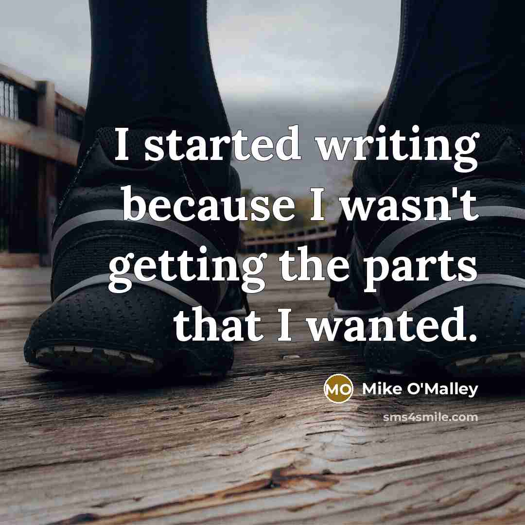 “I started writing because I wasn't getting the parts that I wanted.” quote by Mike O'Malley