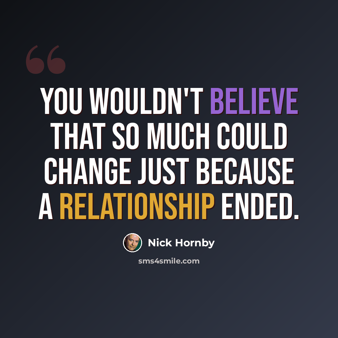 “You wouldn't believe that so much could change just because a relationship ended.” quote by Nick Hornby