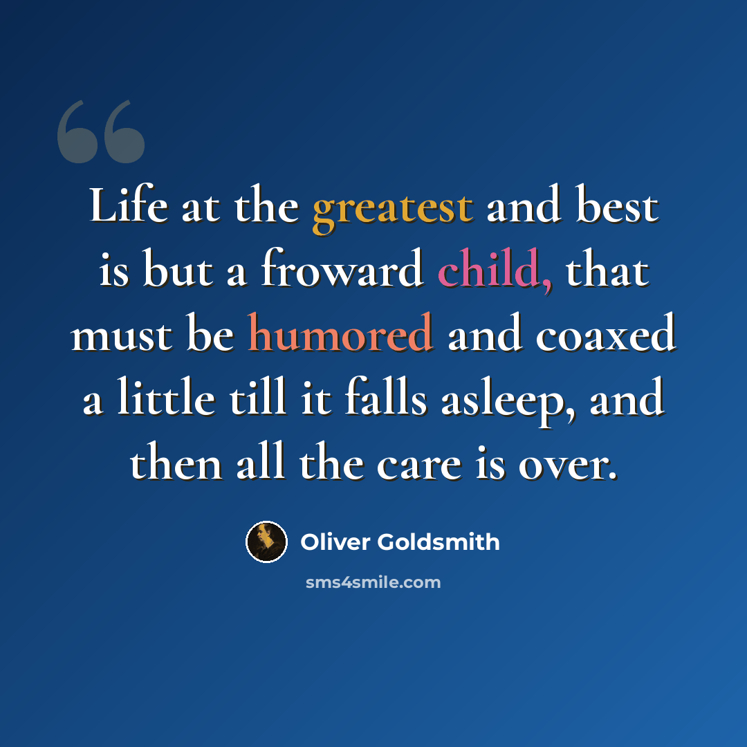 “Life at the greatest and best is but a froward child, that must be humored and coaxed a little till it falls asleep, and then all the care is over.” quote by Oliver Goldsmith