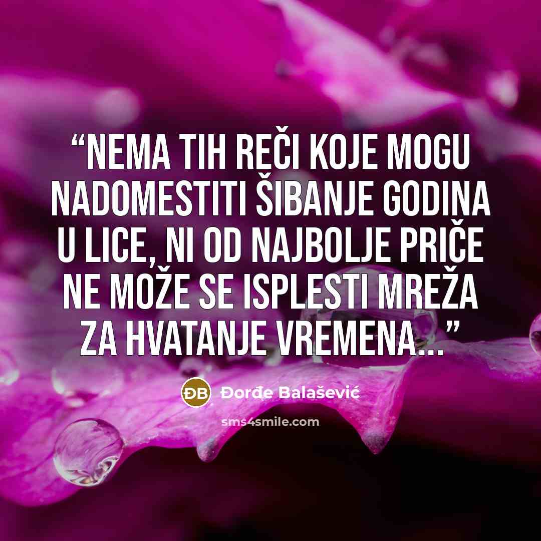 “Nema tih reči koje mogu nadomestiti šibanje godina u lice, ni od najbolje priče ne može se isplesti mreža za hvatanje vremena...” quote by Đorđe Balašević