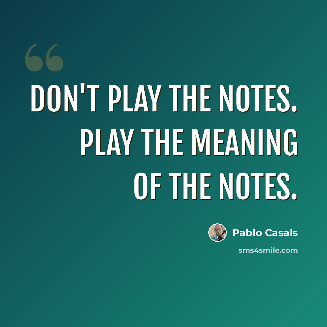 “Don't play the notes. Play the meaning of the notes.” quote by Pablo Casals